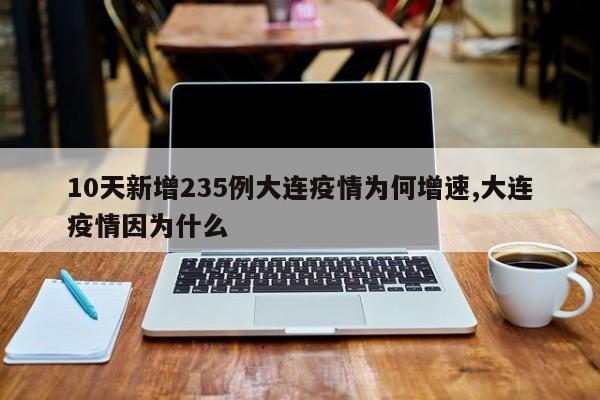 10天新增235例大连疫情为何增速,大连疫情因为什么